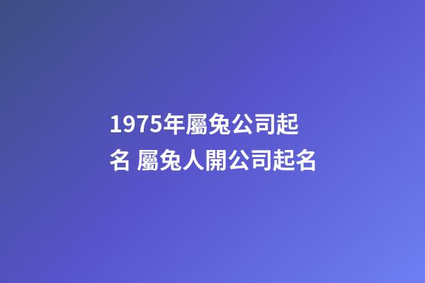 1975年屬兔公司起名 屬兔人開公司起名-第1張-公司起名-玄機派